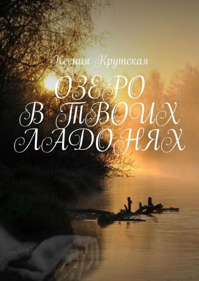 Книга ОЗЕРО В ТВОИХ ЛАДОНЯХ (Ксения Крутская)